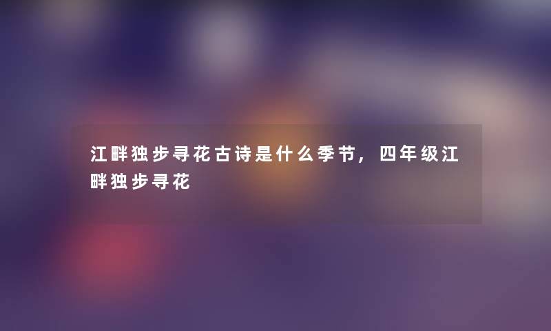 江畔独步寻花古诗是什么季节,四年级江畔独步寻花 江畔独步寻花古诗是什么季节,四年级江畔独步寻花