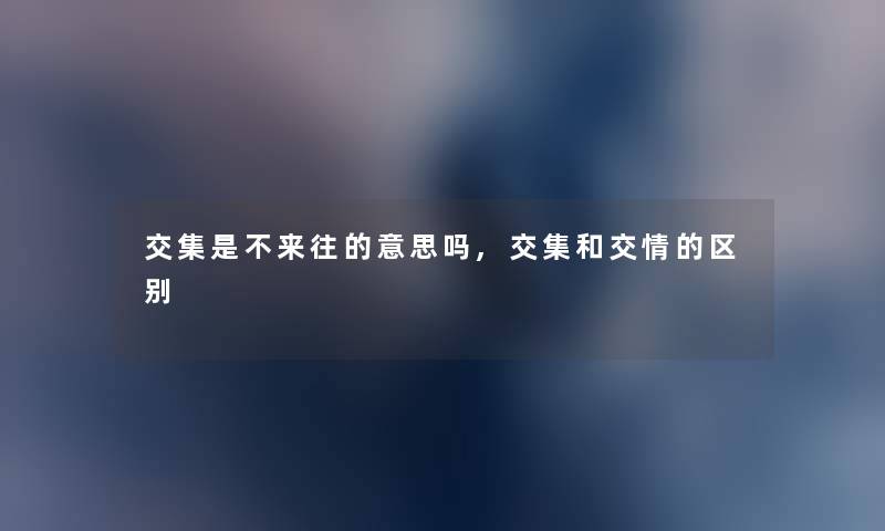 交集是不来往的意思吗,交集和交情的区别