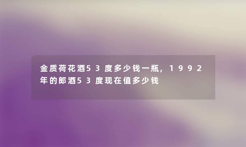 金质荷花酒53度多少钱一瓶,1992年的郎酒53度现在值多少钱