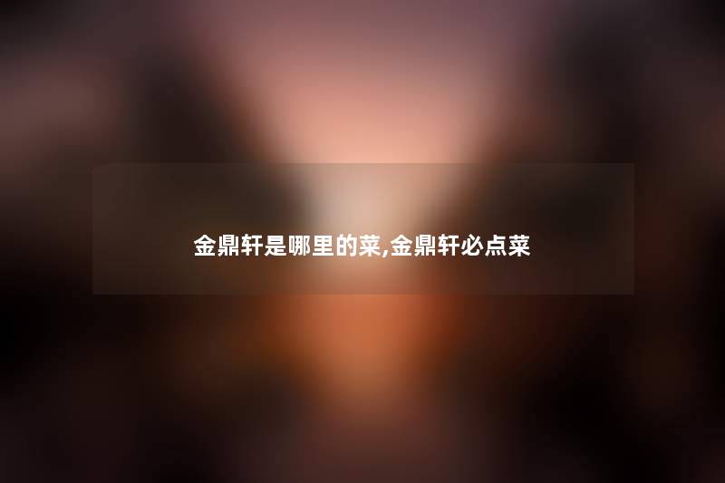 金鼎轩是哪里的菜,金鼎轩必点菜