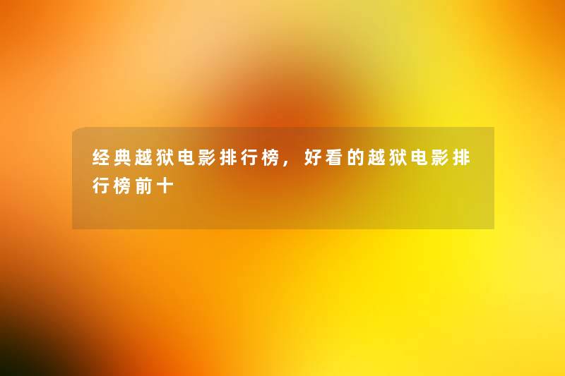 经典越狱电影整理榜,好看的越狱电影整理榜前十 经典越狱电影整理榜,好看的越狱电影整理榜前十
