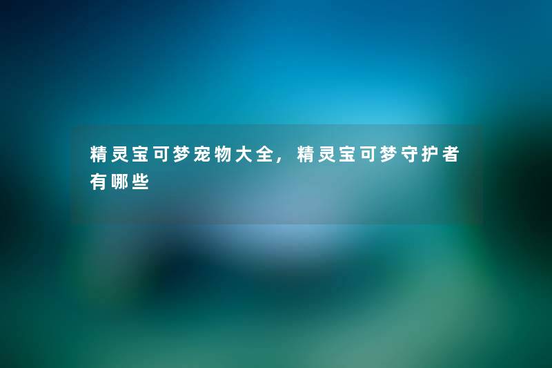 精灵宝可梦宠物大全,精灵宝可梦守护者有哪些 精灵宝可梦宠物大全,精灵宝可梦守护者有哪些