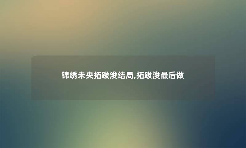 锦绣未央拓跋浚结局,拓跋浚这里要说做 锦绣未央拓跋浚结局,拓跋浚这里要说做