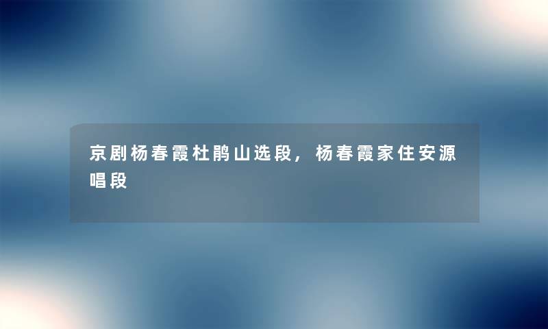 京剧杨春霞杜鹃山选段,杨春霞家住安源唱段 京剧杨春霞杜鹃山选段,杨春霞家住安源唱段