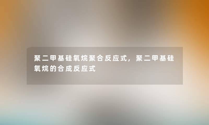 聚二甲基硅氧烷聚合反应式,聚二甲基硅氧烷的合成反应式 聚二甲基硅氧烷聚合反应式,聚二甲基硅氧烷的合成反应式