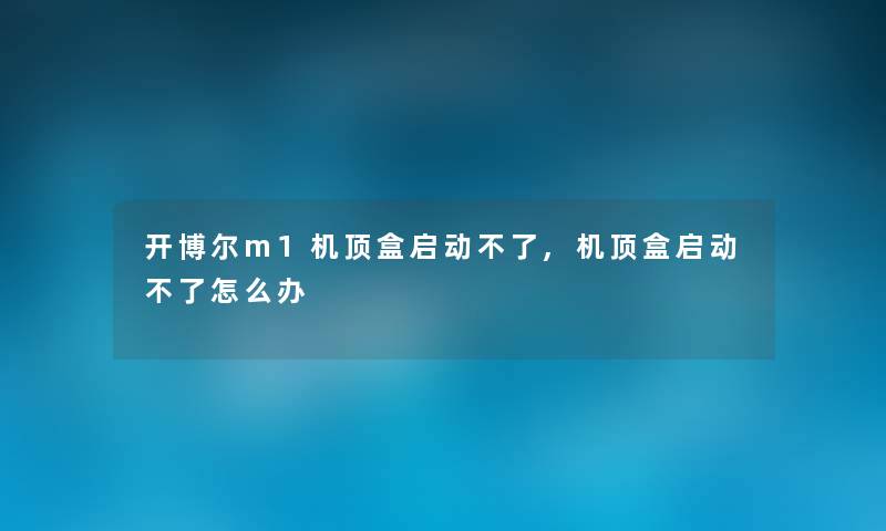 开博尔m1机顶盒启动不了,机顶盒启动不了怎么办 开博尔m1机顶盒启动不了,机顶盒启动不了怎么办