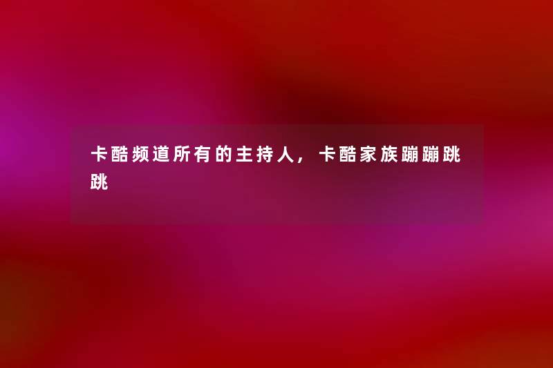 卡酷频道所有的主持人,卡酷家族蹦蹦跳跳