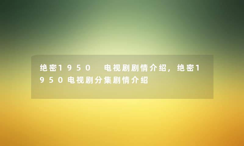 绝密1950 电视剧剧情介绍,绝密1950电视剧分集剧情介绍 绝密1950 电视剧剧情介绍,绝密1950电视剧分集剧情介绍