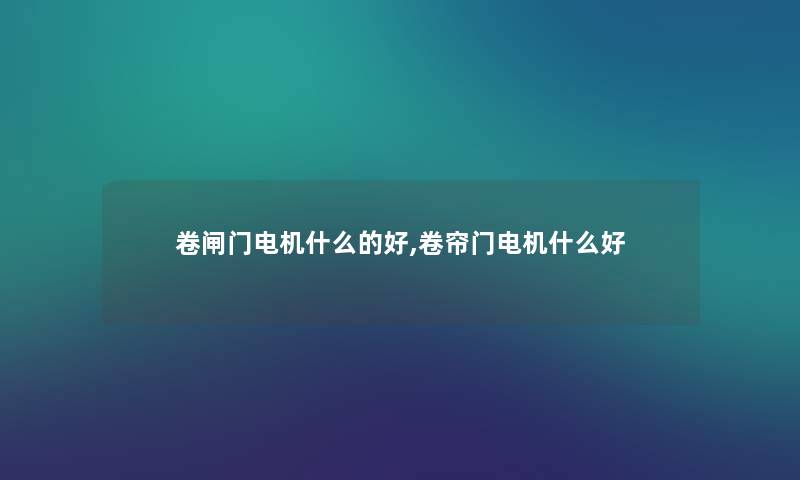 卷闸门电机什么的好,卷帘门电机什么好