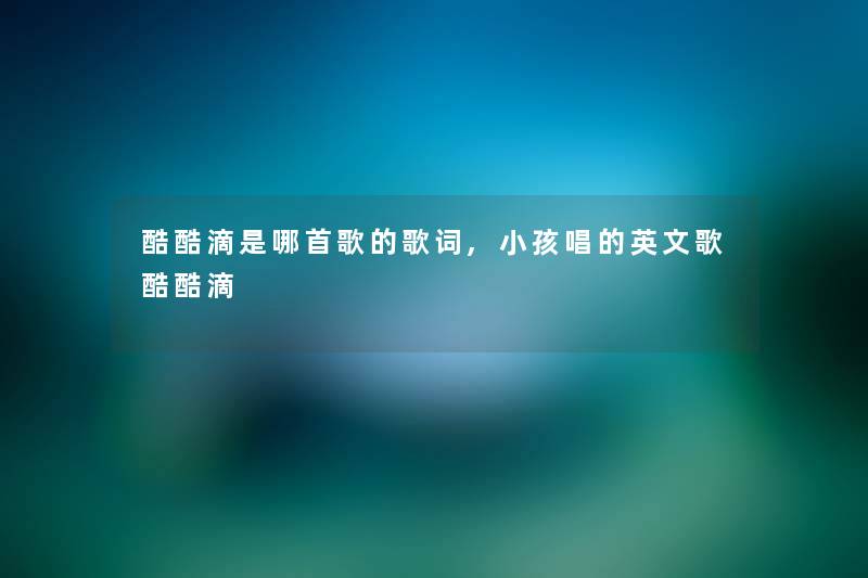 酷酷滴是哪首歌的歌词,小孩唱的英文歌酷酷滴 酷酷滴是哪首歌的歌词,小孩唱的英文歌酷酷滴