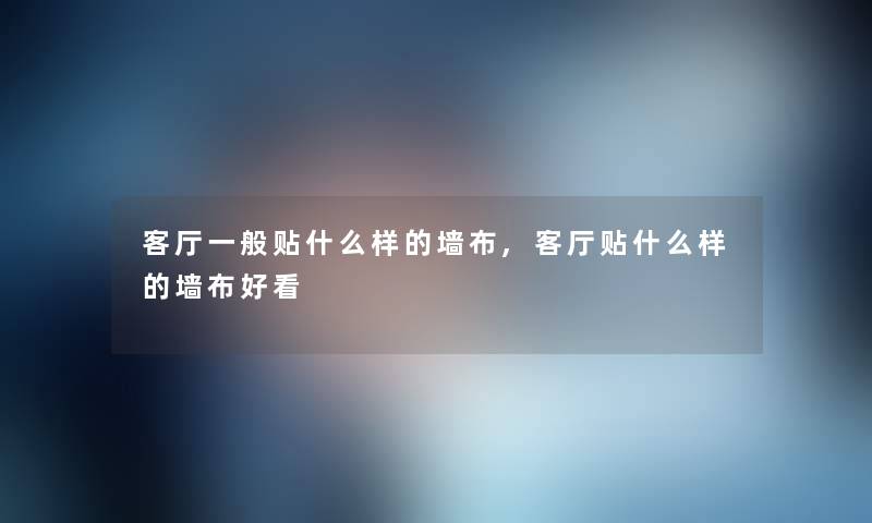 客厅一般贴什么样的墙布,客厅贴什么样的墙布好看
