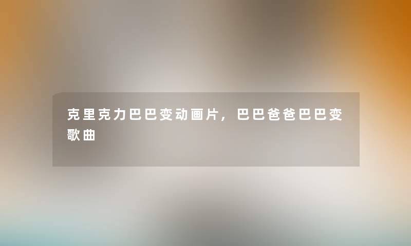 克里克力巴巴变动画片,巴巴爸爸巴巴变歌曲 克里克力巴巴变动画片,巴巴爸爸巴巴变歌曲
