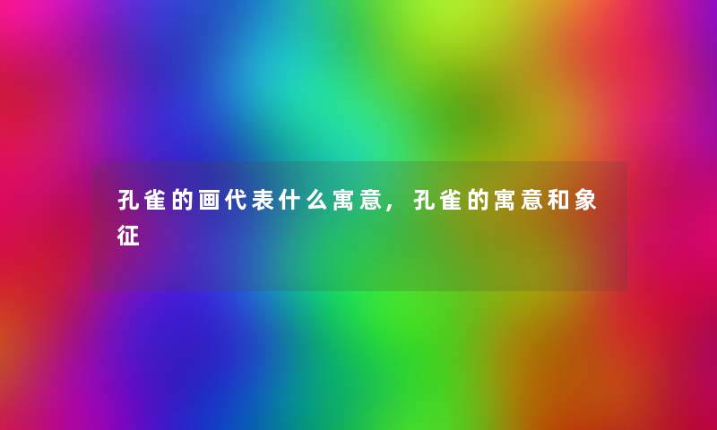 孔雀的画代表什么寓意,孔雀的寓意和象征 孔雀的画代表什么寓意,孔雀的寓意和象征