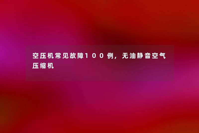 空压机常见故障几例,无油静音空气压缩机 空压机常见故障几例,无油静音空气压缩机