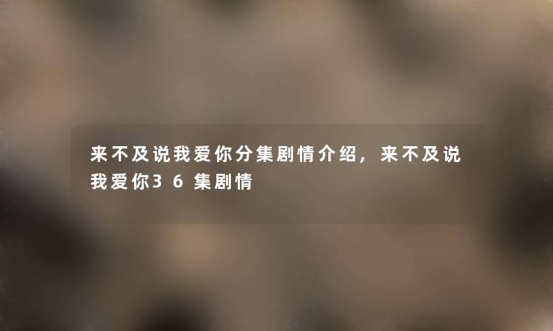 来不及说我爱你分集剧情介绍,来不及说我爱你36集剧情 来不及说我爱你分集剧情介绍,来不及说我爱你36集剧情
