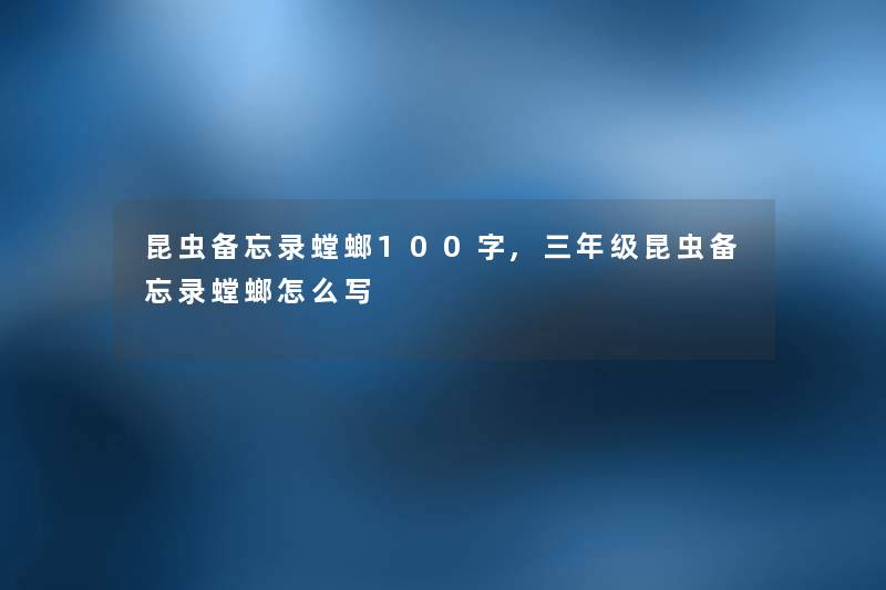 昆虫备忘录螳螂100字,三年级昆虫备忘录螳螂怎么写 昆虫备忘录螳螂100字,三年级昆虫备忘录螳螂怎么写