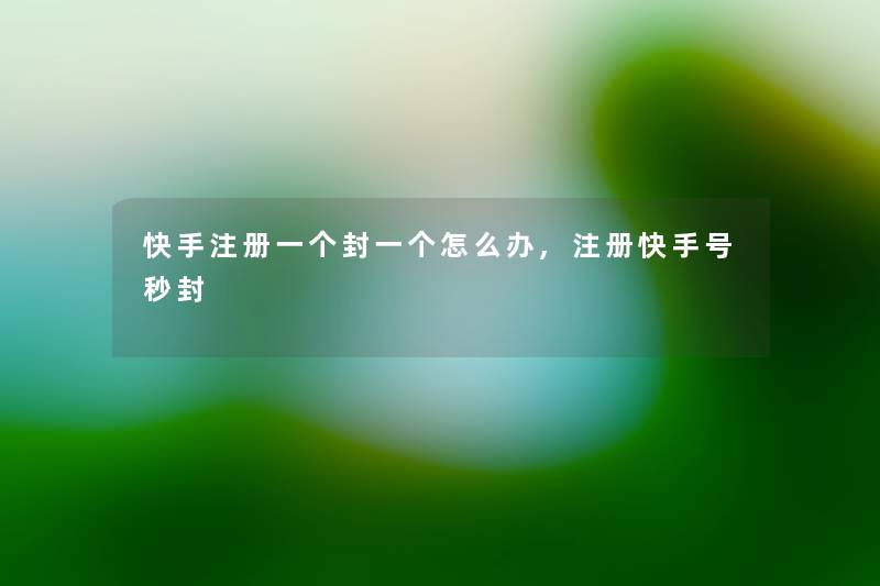 快手注册一个封一个怎么办,注册快手号秒封