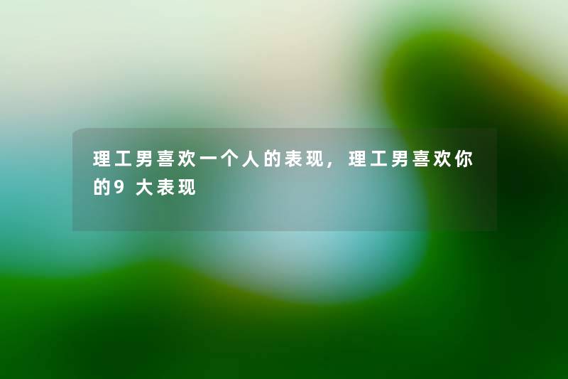 理工男喜欢一个人的表现,理工男喜欢你的9大表现 理工男喜欢一个人的表现,理工男喜欢你的9大表现
