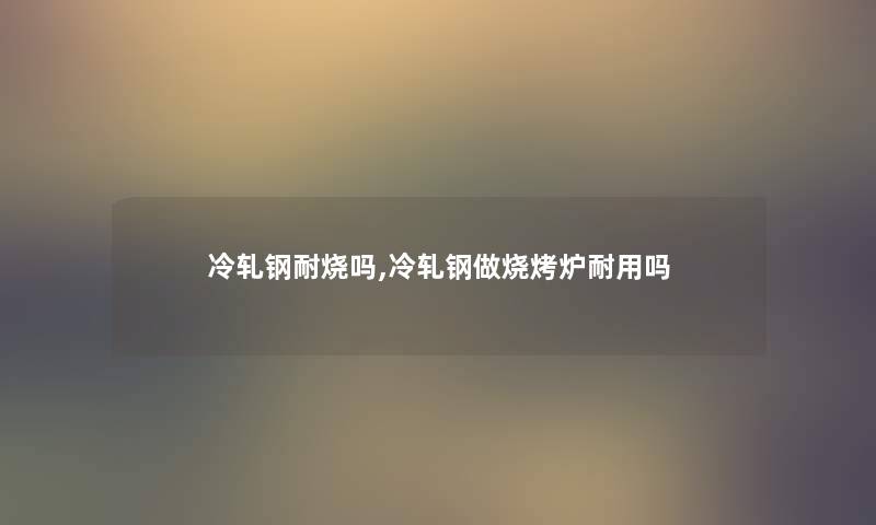 冷轧钢耐烧吗,冷轧钢做烧烤炉耐用吗