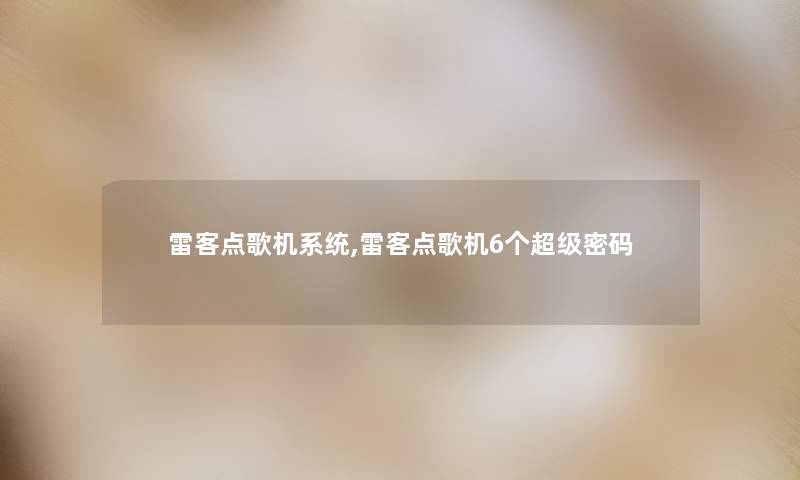 雷客点歌机系统,雷客点歌机6个超级密码 雷客点歌机系统,雷客点歌机6个超级密码