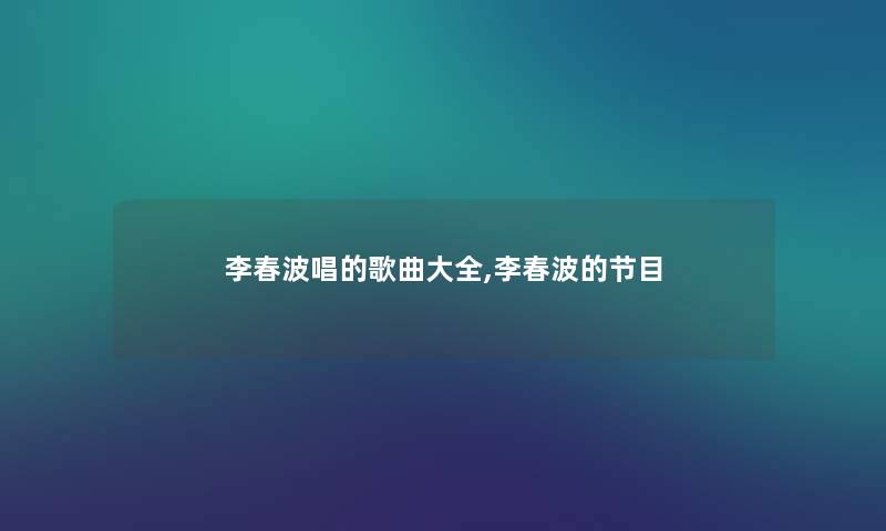 李春波唱的歌曲大全,李春波的节目 李春波唱的歌曲大全,李春波的节目