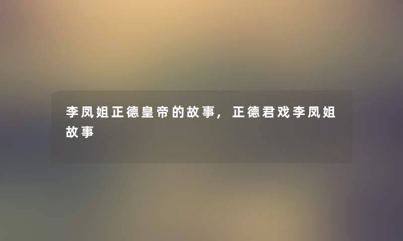 李凤姐正德皇帝的故事,正德君戏李凤姐故事 李凤姐正德皇帝的故事,正德君戏李凤姐故事