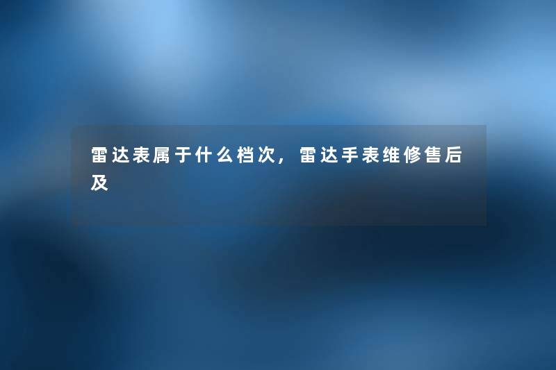 雷达表属于什么档次,雷达手表维修售后及 雷达表属于什么档次,雷达手表维修售后及