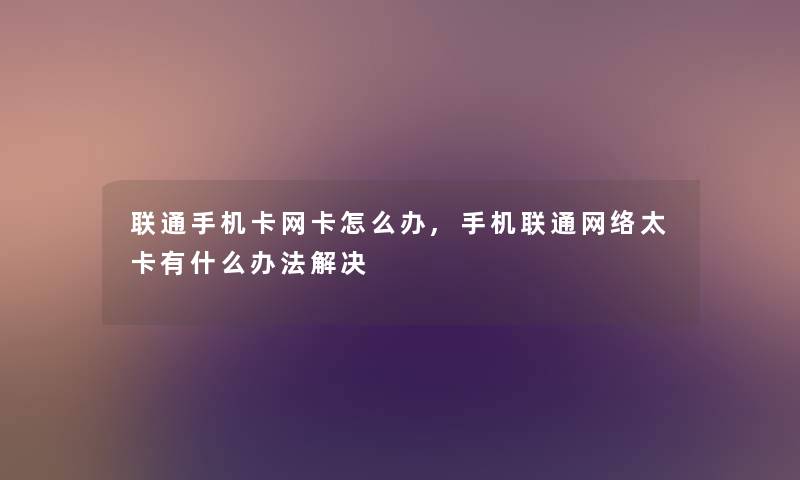 联通手机卡网卡怎么办,手机联通网络太卡有什么办法解决 联通手机卡网卡怎么办,手机联通网络太卡有什么办法解决