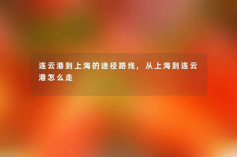 连云港到上海的途径路线,从上海到连云港怎么走 连云港到上海的途径路线,从上海到连云港怎么走