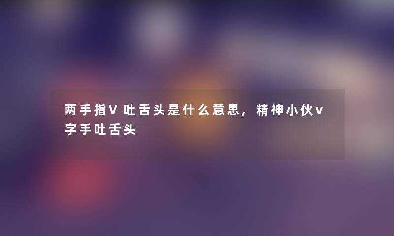 两手指V吐舌头是什么意思,精神小伙v字手吐舌头 两手指V吐舌头是什么意思,精神小伙v字手吐舌头