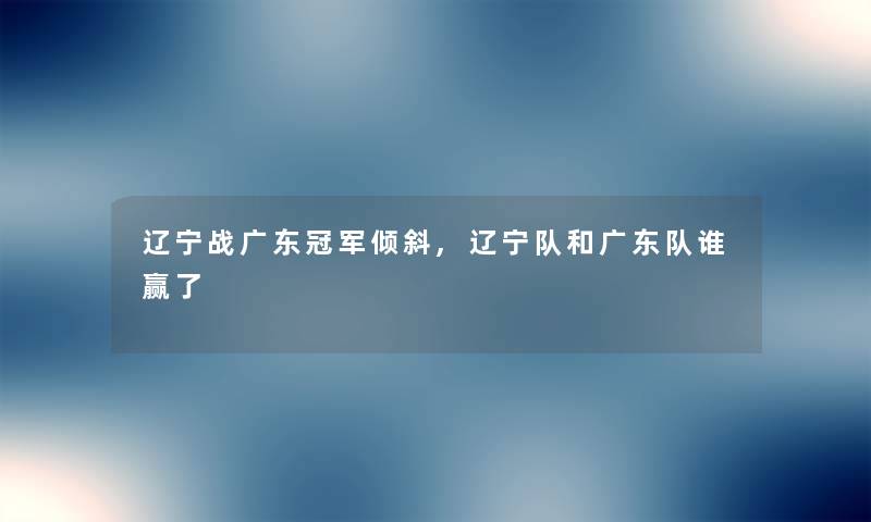辽宁战广东冠军倾斜,辽宁队和广东队谁赢了 辽宁战广东冠军倾斜,辽宁队和广东队谁赢了