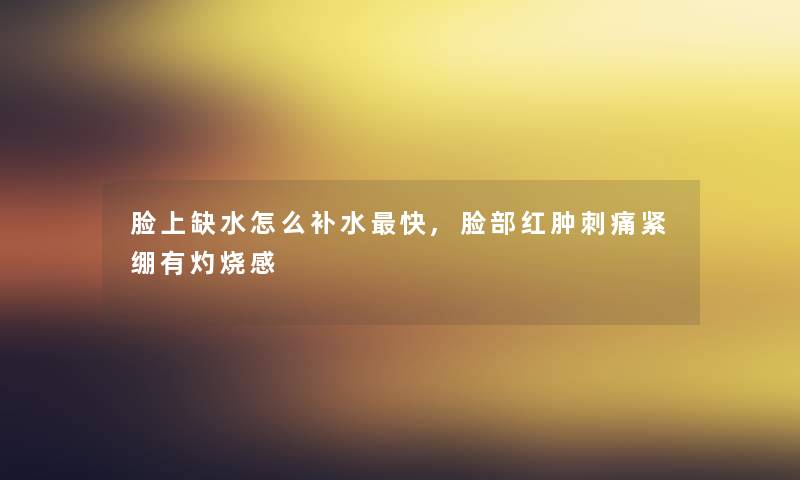 脸上缺水怎么补水快,脸部红肿刺痛紧绷有灼烧感 脸上缺水怎么补水快,脸部红肿刺痛紧绷有灼烧感