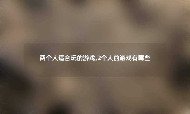 两个人适合玩的游戏,2个人的游戏有哪些 两个人适合玩的游戏,2个人的游戏有哪些