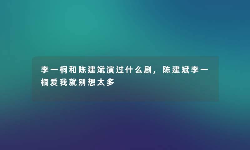 李一桐和陈建斌演过什么剧,陈建斌李一桐爱我就别想太多 李一桐和陈建斌演过什么剧,陈建斌李一桐爱我就别想太多