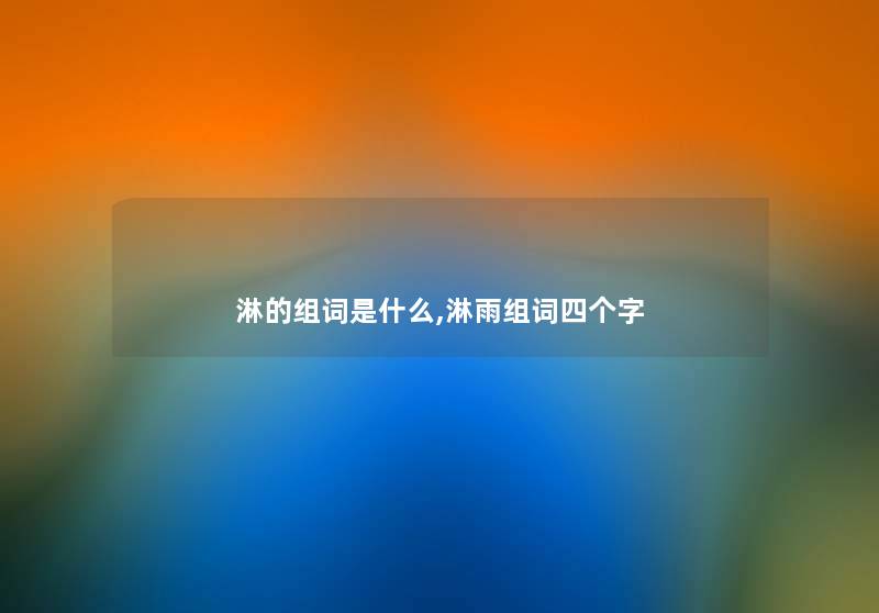 淋的组词是什么,淋雨组词四个字 淋的组词是什么,淋雨组词四个字