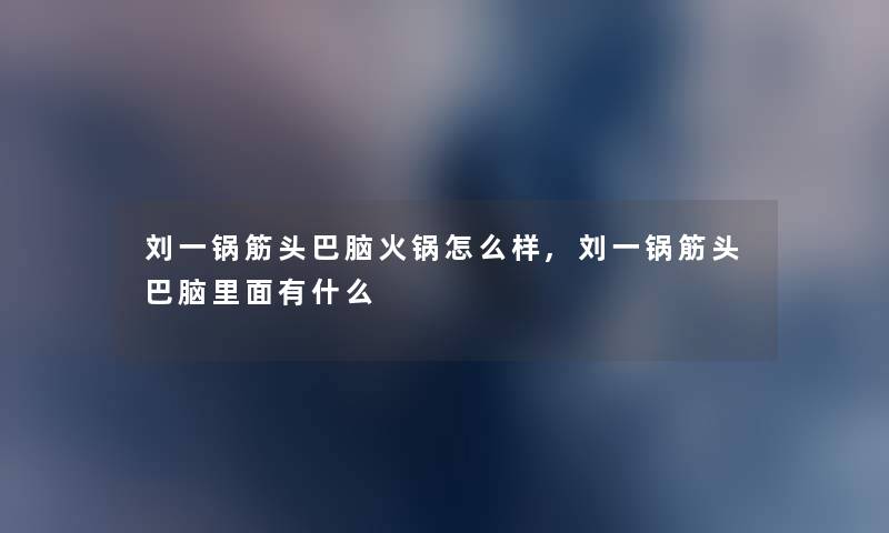刘一锅筋头巴脑火锅怎么样,刘一锅筋头巴脑里面有什么 刘一锅筋头巴脑火锅怎么样,刘一锅筋头巴脑里面有什么