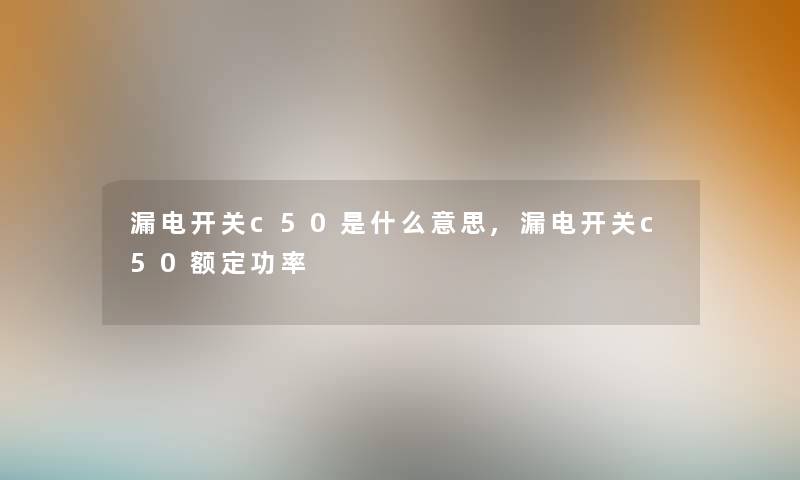漏电开关c50是什么意思,漏电开关c50额定功率 漏电开关c50是什么意思,漏电开关c50额定功率