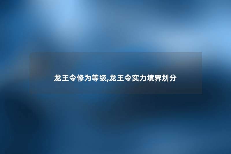 龙王令修为等级,龙王令实力境界划分 龙王令修为等级,龙王令实力境界划分