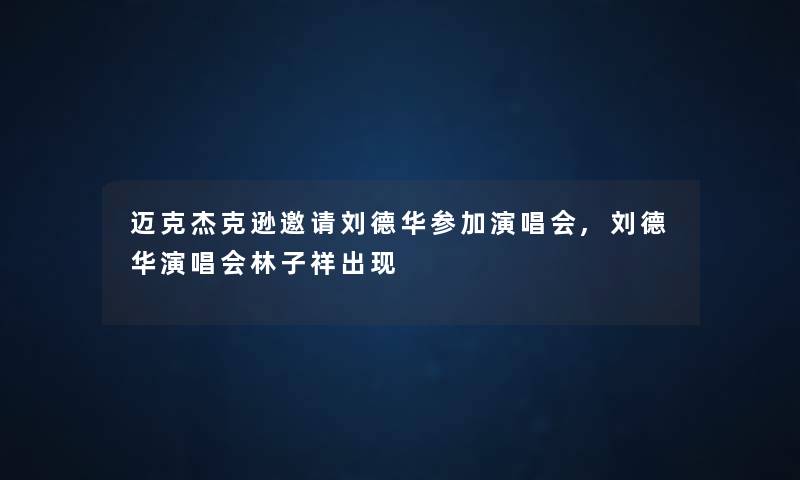 迈克杰克逊邀请刘德华参加演唱会,刘德华演唱会林子祥出现