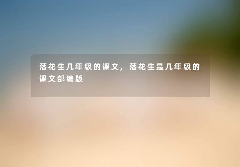 落花生几年级的课文,落花生是几年级的课文部编版 落花生几年级的课文,落花生是几年级的课文部编版