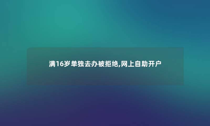 满16岁单独去办被拒绝,网上自助开户 满16岁单独去办被拒绝,网上自助开户