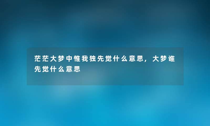 茫茫大梦中惟我独先觉什么意思,大梦谁先觉什么意思 茫茫大梦中惟我独先觉什么意思,大梦谁先觉什么意思