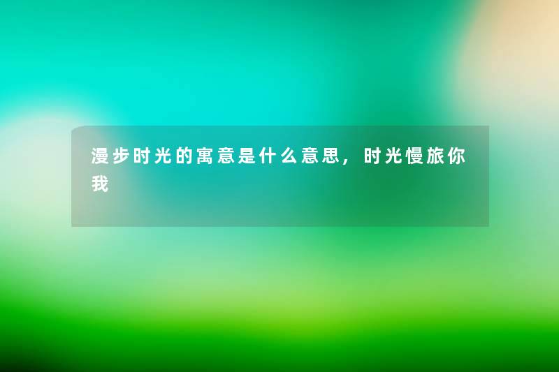 漫步时光的寓意是什么意思,时光慢旅你我
