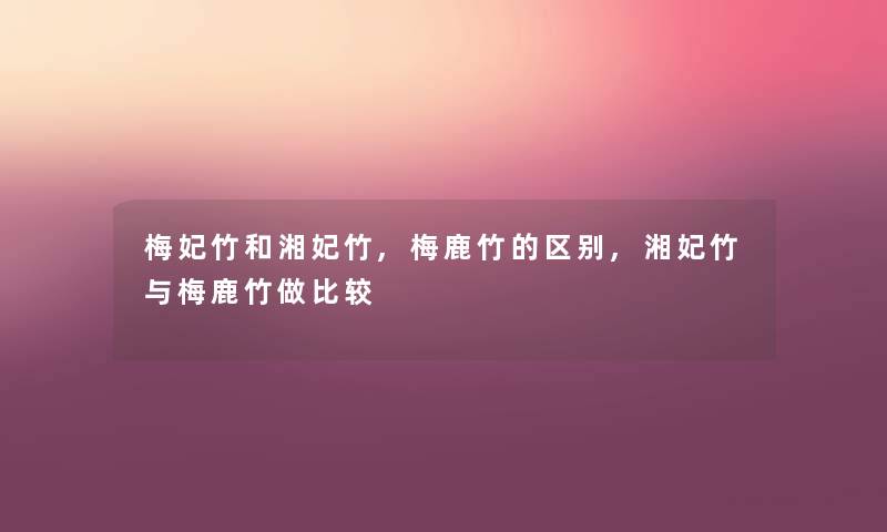 梅妃竹和湘妃竹,梅鹿竹的区别,湘妃竹与梅鹿竹做比较