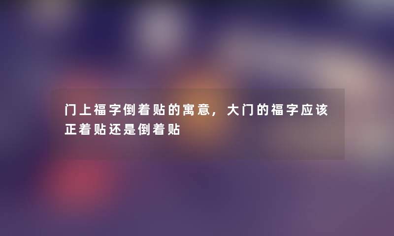 门上福字倒着贴的寓意,大门的福字应该正着贴还是倒着贴 门上福字倒着贴的寓意,大门的福字应该正着贴还是倒着贴