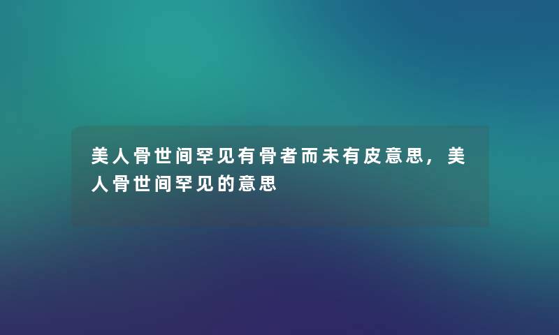 美人骨世间罕见有骨者而未有皮意思,美人骨世间罕见的意思 美人骨世间罕见有骨者而未有皮意思,美人骨世间罕见的意思