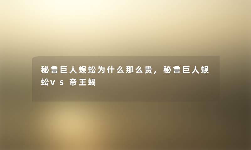 秘鲁巨人蜈蚣为什么那么贵,秘鲁巨人蜈蚣vs帝王蝎