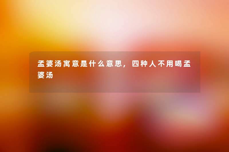 孟婆汤寓意是什么意思,四种人不用喝孟婆汤