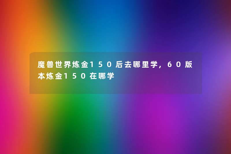 魔兽世界炼金150后去哪里学,60版本炼金150在哪学 魔兽世界炼金150后去哪里学,60版本炼金150在哪学