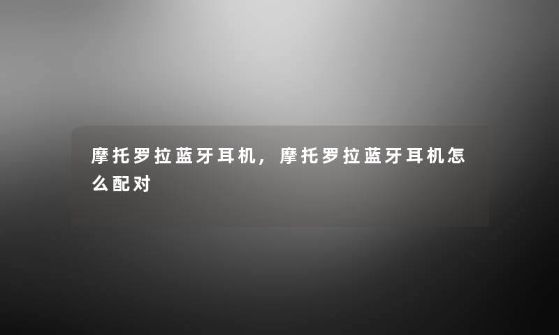 摩托罗拉蓝牙耳机,摩托罗拉蓝牙耳机怎么配对 摩托罗拉蓝牙耳机,摩托罗拉蓝牙耳机怎么配对